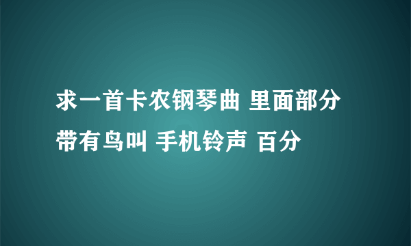 求一首卡农钢琴曲 里面部分带有鸟叫 手机铃声 百分