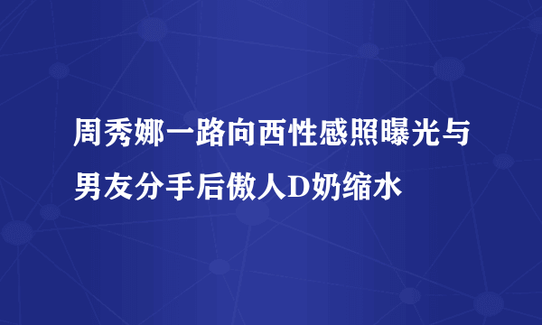 周秀娜一路向西性感照曝光与男友分手后傲人D奶缩水