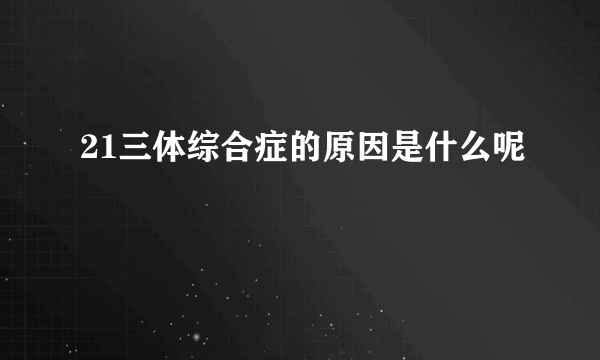 21三体综合症的原因是什么呢