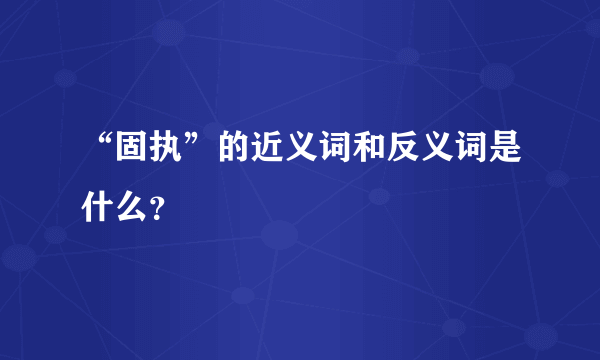 “固执”的近义词和反义词是什么？