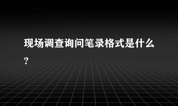 现场调查询问笔录格式是什么?