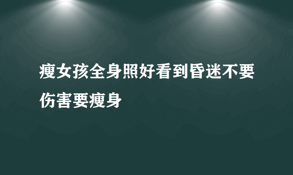 瘦女孩全身照好看到昏迷不要伤害要瘦身