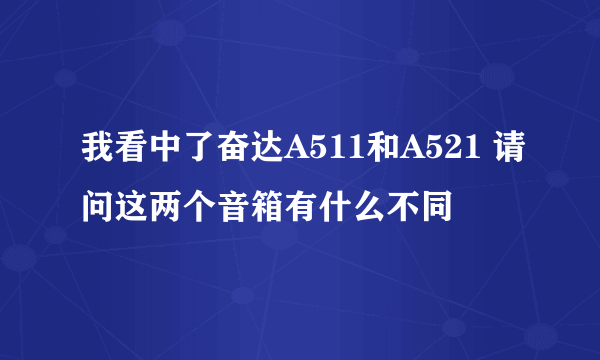 我看中了奋达A511和A521 请问这两个音箱有什么不同