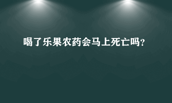 喝了乐果农药会马上死亡吗？