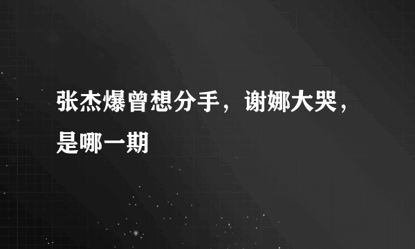 张杰爆曾想分手，谢娜大哭，是哪一期