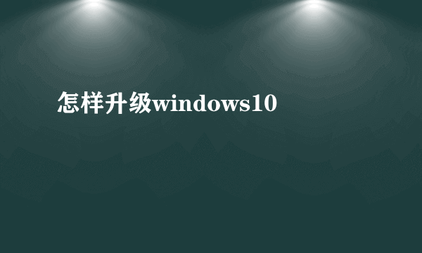 怎样升级windows10