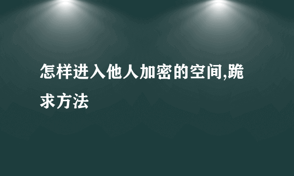 怎样进入他人加密的空间,跪求方法