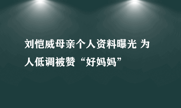 刘恺威母亲个人资料曝光 为人低调被赞“好妈妈”