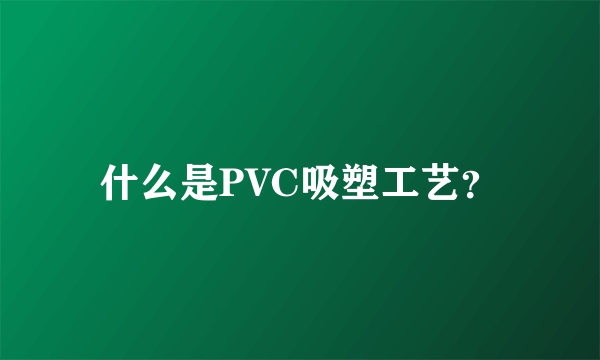 什么是PVC吸塑工艺？