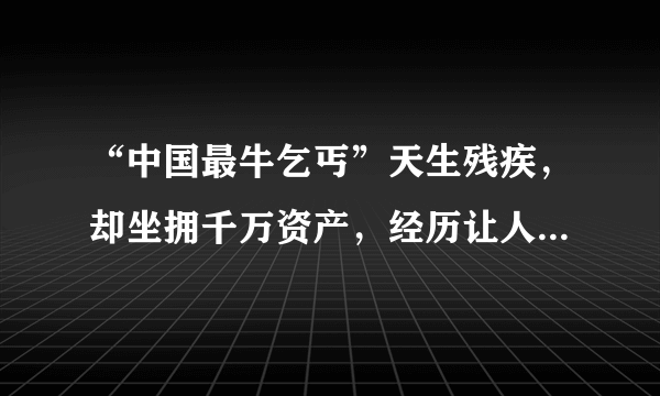 “中国最牛乞丐”天生残疾，却坐拥千万资产，经历让人无法想象