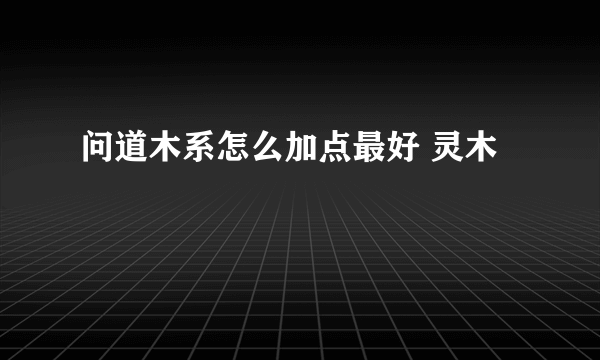 问道木系怎么加点最好 灵木