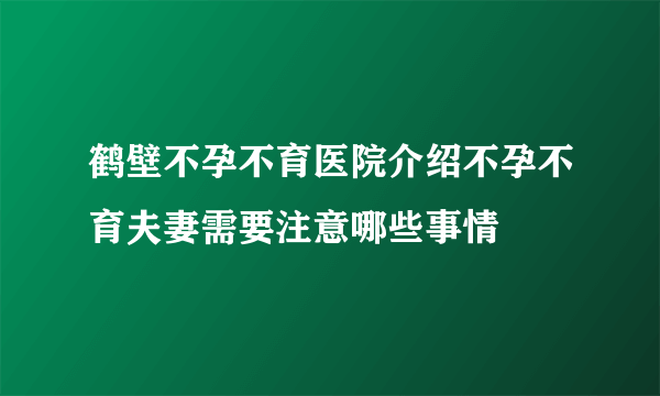 鹤壁不孕不育医院介绍不孕不育夫妻需要注意哪些事情