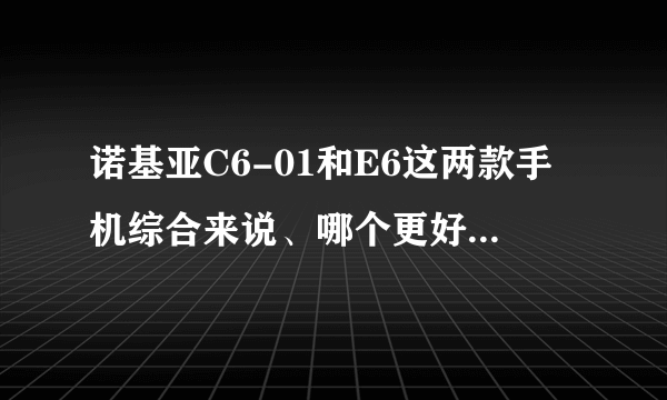 诺基亚C6-01和E6这两款手机综合来说、哪个更好，更实用？