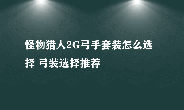 怪物猎人2G弓手套装怎么选择 弓装选择推荐