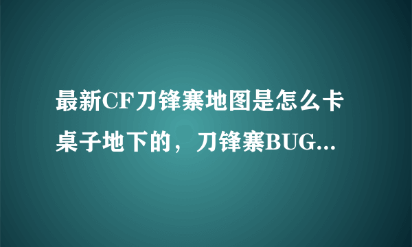 最新CF刀锋寨地图是怎么卡桌子地下的，刀锋寨BUG卡桌子？