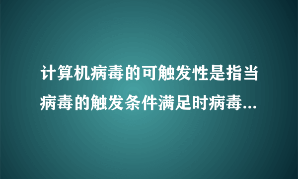 计算机病毒的可触发性是指当病毒的触发条件满足时病毒就开始起破坏行为。（）