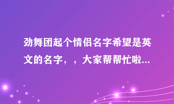 劲舞团起个情侣名字希望是英文的名字，，大家帮帮忙啦。谢谢啦，