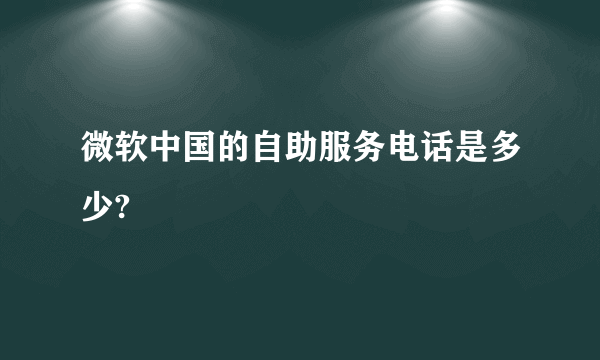 微软中国的自助服务电话是多少?