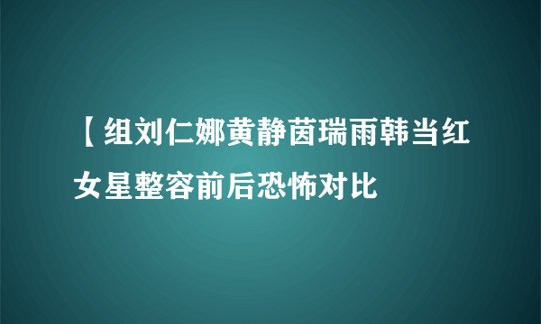 【组刘仁娜黄静茵瑞雨韩当红女星整容前后恐怖对比