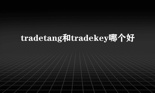 tradetang和tradekey哪个好