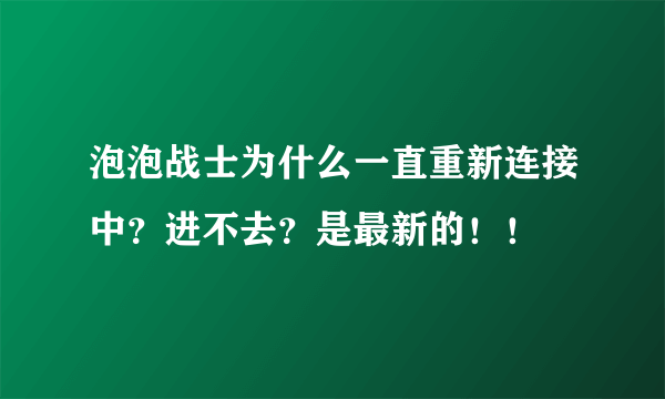 泡泡战士为什么一直重新连接中？进不去？是最新的！！