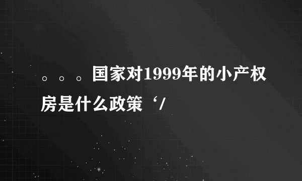 。。。国家对1999年的小产权房是什么政策‘/