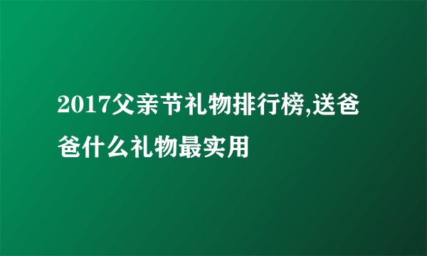 2017父亲节礼物排行榜,送爸爸什么礼物最实用