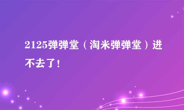 2125弹弹堂（淘米弹弹堂）进不去了！