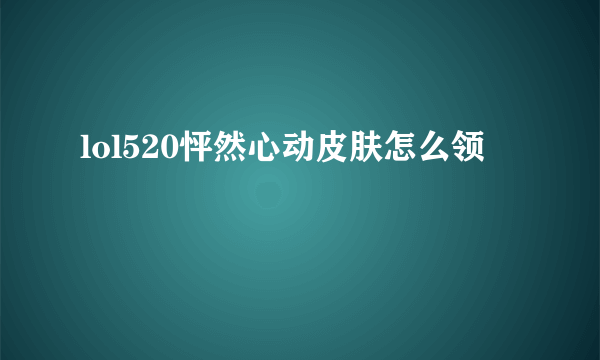 lol520怦然心动皮肤怎么领