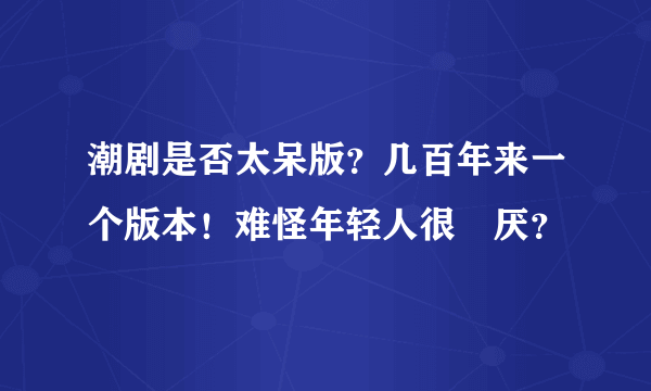 潮剧是否太呆版？几百年来一个版本！难怪年轻人很討厌？