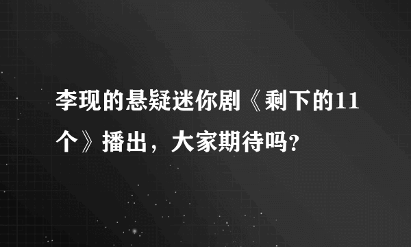 李现的悬疑迷你剧《剩下的11个》播出，大家期待吗？