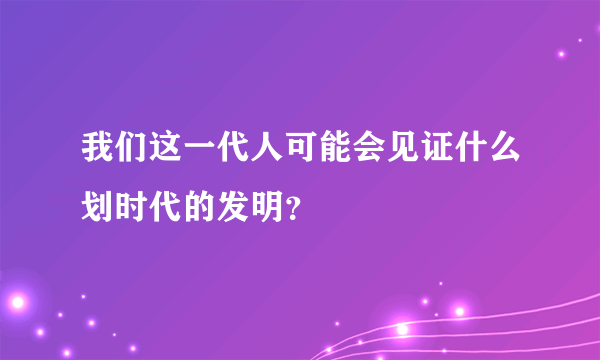 我们这一代人可能会见证什么划时代的发明？