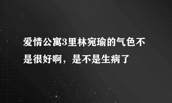 爱情公寓3里林宛瑜的气色不是很好啊，是不是生病了