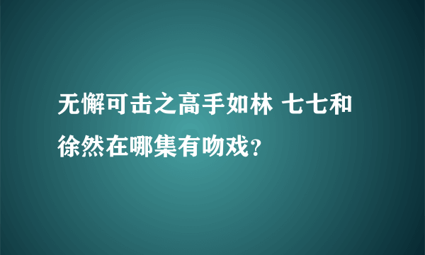 无懈可击之高手如林 七七和徐然在哪集有吻戏？