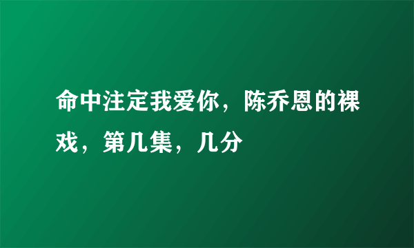 命中注定我爱你，陈乔恩的裸戏，第几集，几分