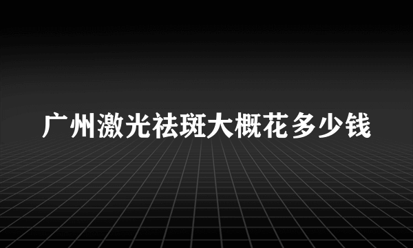 广州激光祛斑大概花多少钱