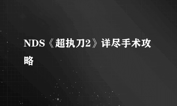 NDS《超执刀2》详尽手术攻略