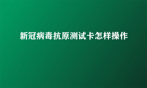 新冠病毒抗原测试卡怎样操作