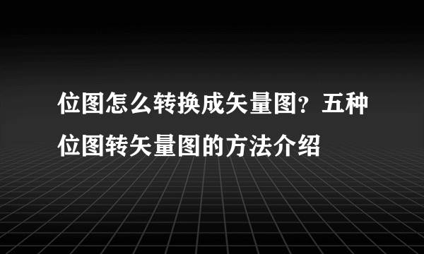 位图怎么转换成矢量图？五种位图转矢量图的方法介绍