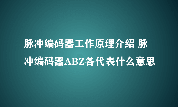 脉冲编码器工作原理介绍 脉冲编码器ABZ各代表什么意思