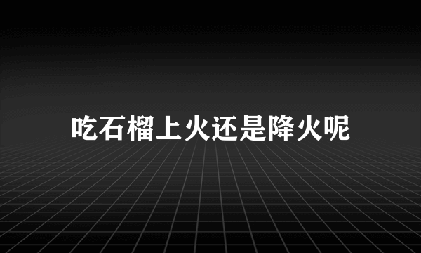 吃石榴上火还是降火呢