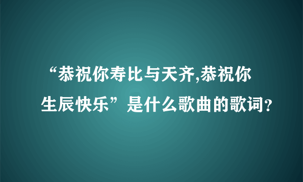 “恭祝你寿比与天齐,恭祝你生辰快乐”是什么歌曲的歌词？