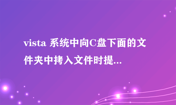 vista 系统中向C盘下面的文件夹中拷入文件时提示“提供管理员权限”