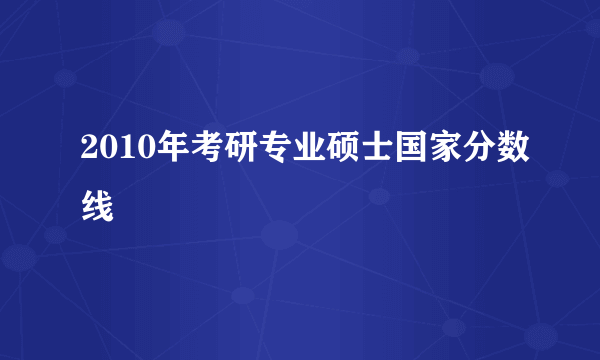 2010年考研专业硕士国家分数线