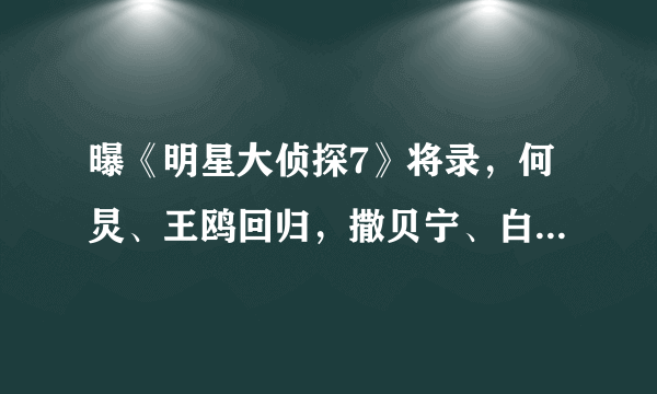 曝《明星大侦探7》将录，何炅、王鸥回归，撒贝宁、白敬亭已退出