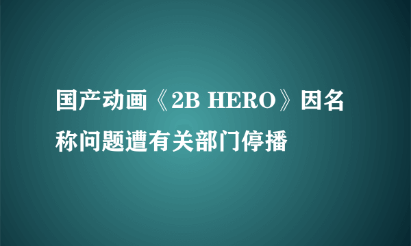 国产动画《2B HERO》因名称问题遭有关部门停播