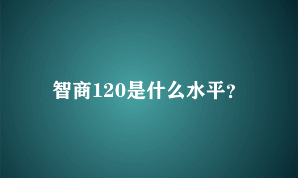 智商120是什么水平？