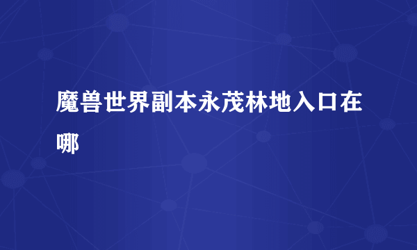 魔兽世界副本永茂林地入口在哪