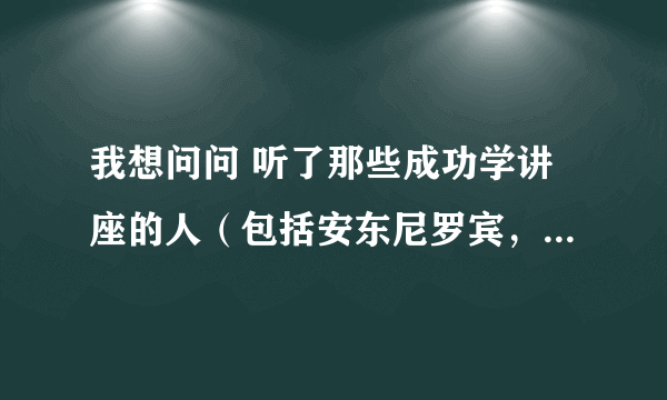 我想问问 听了那些成功学讲座的人（包括安东尼罗宾，陈安之等等）有没有成功呢？