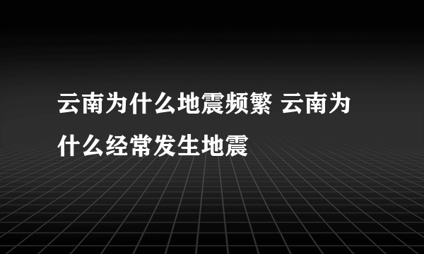 云南为什么地震频繁 云南为什么经常发生地震